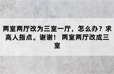 两室两厅改为三室一厅，怎么办？求高人指点。谢谢！ 两室两厅改成三室